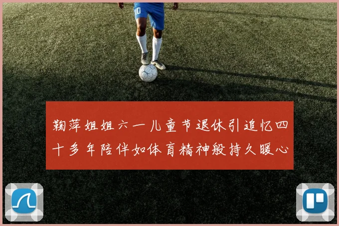 鞠萍姐姐六一儿童节退休引追忆四十多年陪伴如体育精神般持久暖心