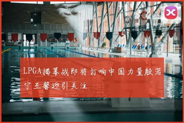 LPGA揭幕战即将打响中国力量殷若宁王馨迎引关注