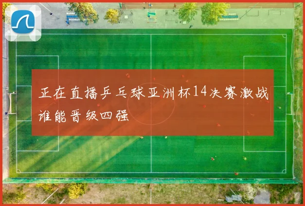 正在直播乒乓球亚洲杯14决赛激战谁能晋级四强
