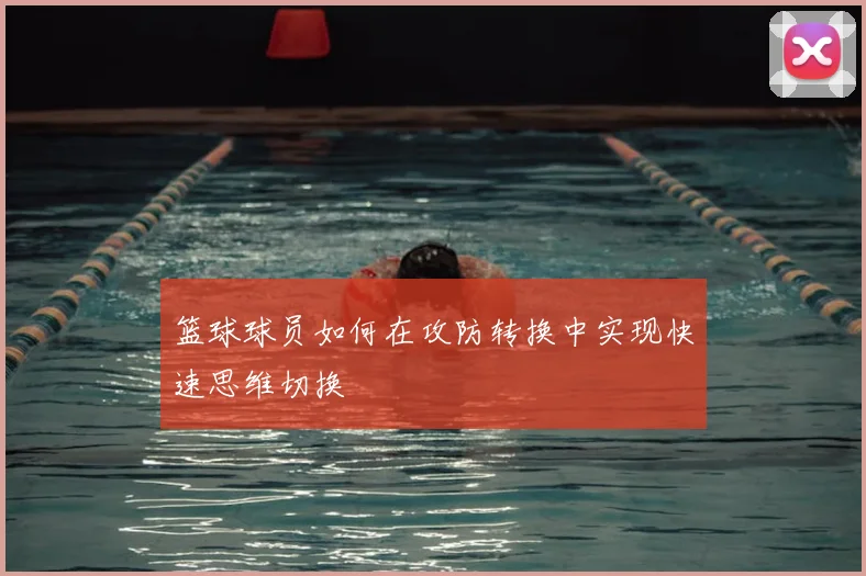 篮球球员如何在攻防转换中实现快速思维切换