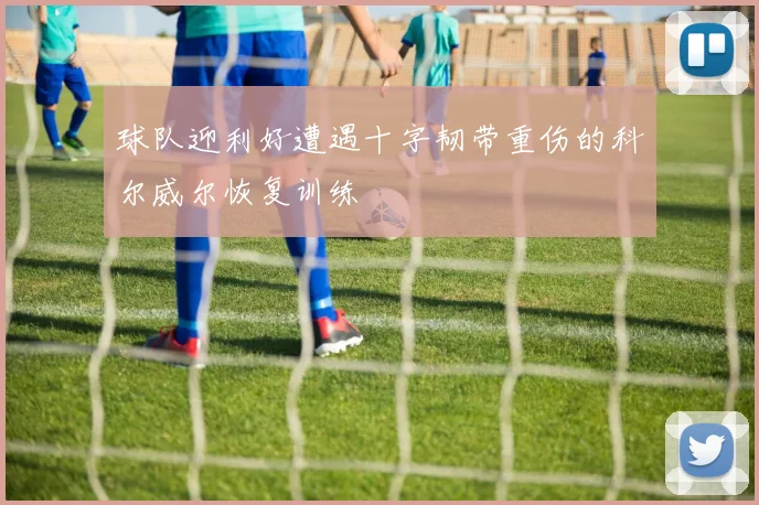 球队迎利好遭遇十字韧带重伤的科尔威尔恢复训练