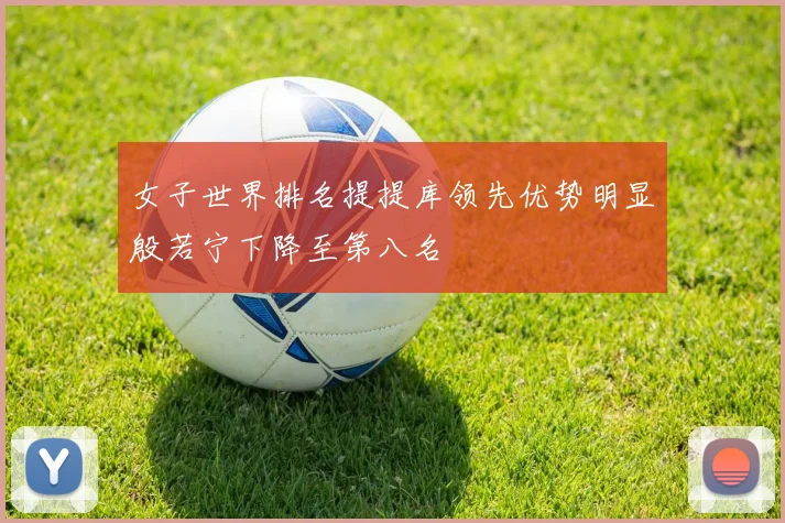 女子世界排名提提库领先优势明显殷若宁下降至第八名