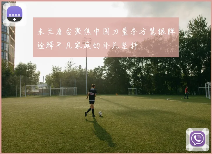 米兰看台聚焦中国力量李方慧银牌诠释平凡家庭的非凡坚持