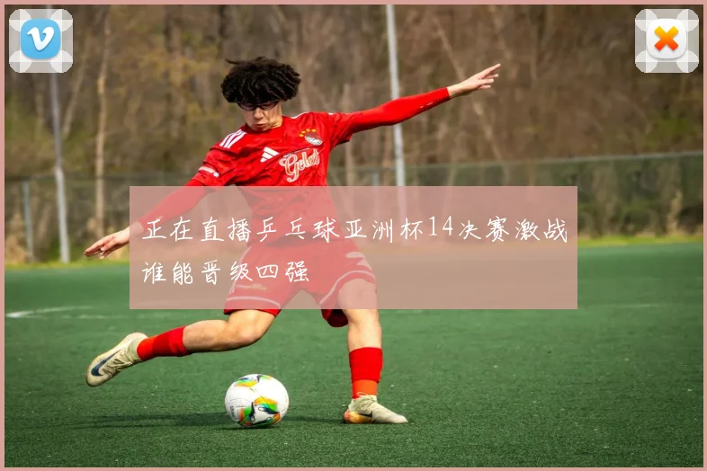 正在直播乒乓球亚洲杯14决赛激战谁能晋级四强
