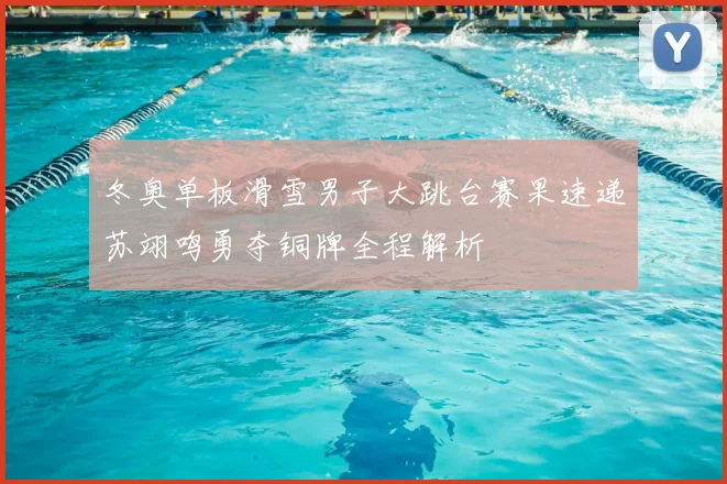 冬奥单板滑雪男子大跳台赛果速递苏翊鸣勇夺铜牌全程解析